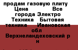 продам газовую плиту. › Цена ­ 10 000 - Все города Электро-Техника » Бытовая техника   . Ивановская обл.,Верхнеландеховский р-н